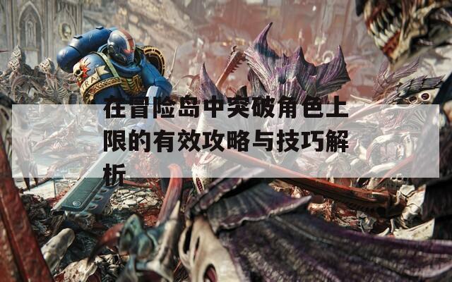 在冒险岛中突破角色上限的有效攻略与技巧解析