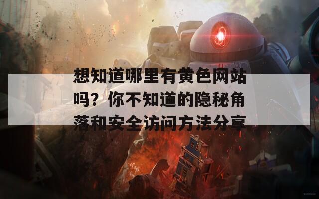 想知道哪里有黄色网站吗？你不知道的隐秘角落和安全访问方法分享