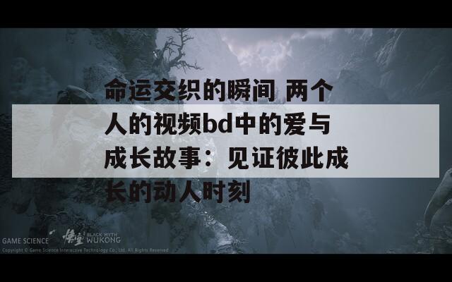 命运交织的瞬间 两个人的视频bd中的爱与成长故事：见证彼此成长的动人时刻