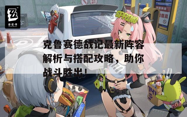 克鲁赛德战记最新阵容解析与搭配攻略，助你战斗胜出！