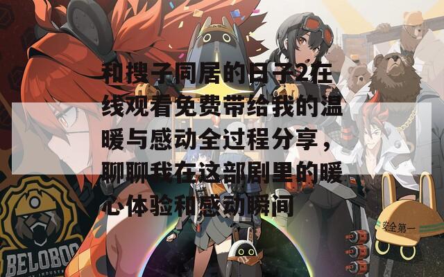 和搜子同居的日子2在线观看免费带给我的温暖与感动全过程分享，聊聊我在这部剧里的暖心体验和感动瞬间