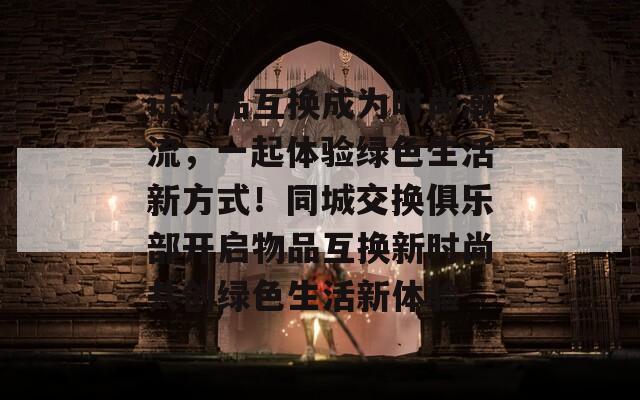 让物品互换成为时尚潮流，一起体验绿色生活新方式！同城交换俱乐部开启物品互换新时尚共创绿色生活新体验