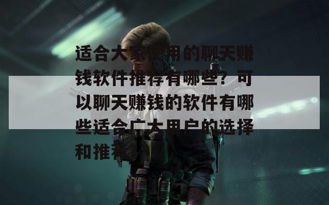 适合大家使用的聊天赚钱软件推荐有哪些？可以聊天赚钱的软件有哪些适合广大用户的选择和推荐？