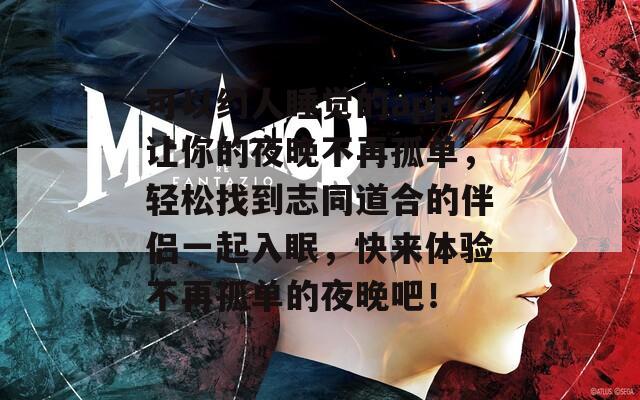 可以约人睡觉的app让你的夜晚不再孤单，轻松找到志同道合的伴侣一起入眠，快来体验不再孤单的夜晚吧！