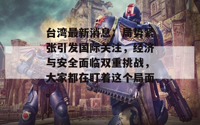 台湾最新消息：局势紧张引发国际关注，经济与安全面临双重挑战，大家都在盯着这个局面。
