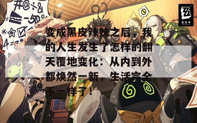 变成黑皮辣妹之后，我的人生发生了怎样的翻天覆地变化：从内到外都焕然一新，生活完全不一样了！