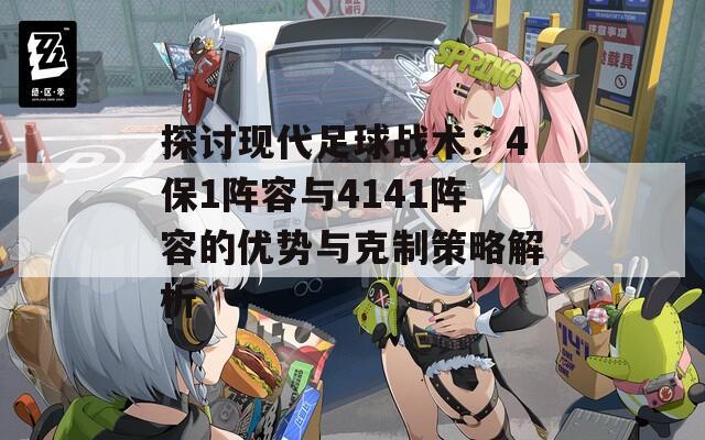 探讨现代足球战术：4保1阵容与4141阵容的优势与克制策略解析