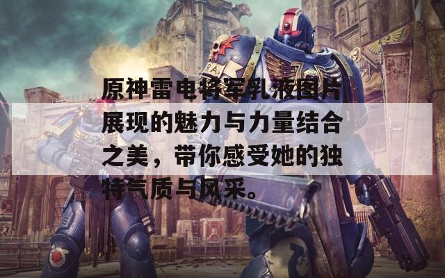 原神雷电将军乳液图片展现的魅力与力量结合之美，带你感受她的独特气质与风采。