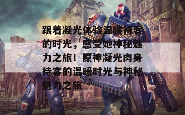 跟着凝光体验温暖待客的时光，感受她神秘魅力之旅！原神凝光肉身待客的温暖时光与神秘魅力之旅