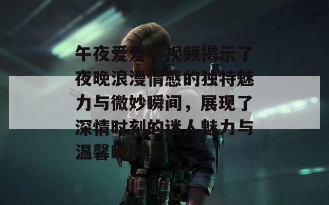 午夜爱爱小视频揭示了夜晚浪漫情感的独特魅力与微妙瞬间，展现了深情时刻的迷人魅力与温馨瞬间。