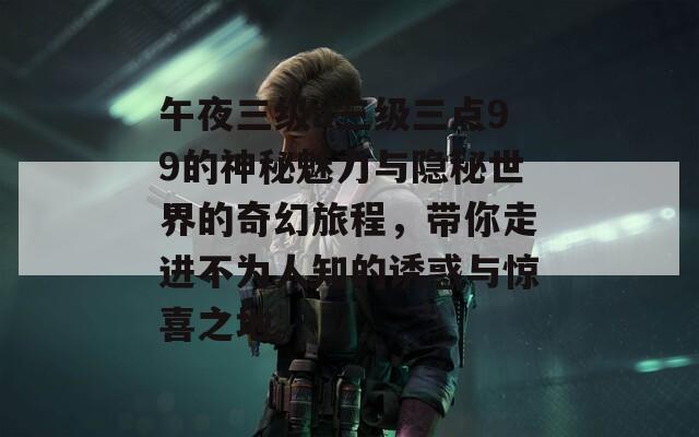 午夜三级a三级三点99的神秘魅力与隐秘世界的奇幻旅程，带你走进不为人知的诱惑与惊喜之地。