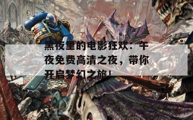 黑夜里的电影狂欢：午夜免费高清之夜，带你开启梦幻之旅！