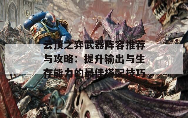 云顶之弈武器阵容推荐与攻略：提升输出与生存能力的最佳搭配技巧