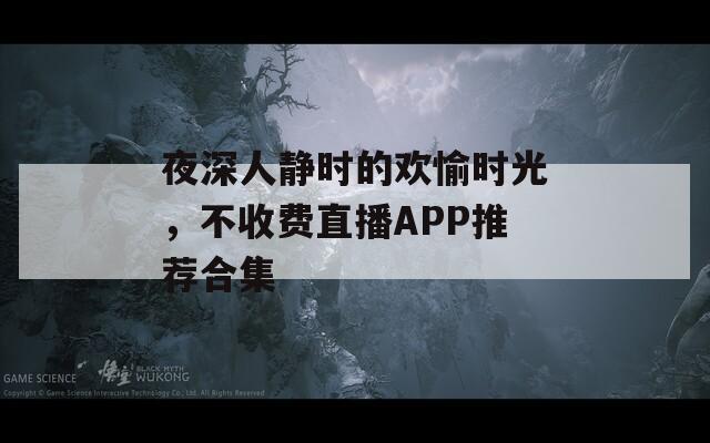 夜深人静时的欢愉时光，不收费直播APP推荐合集