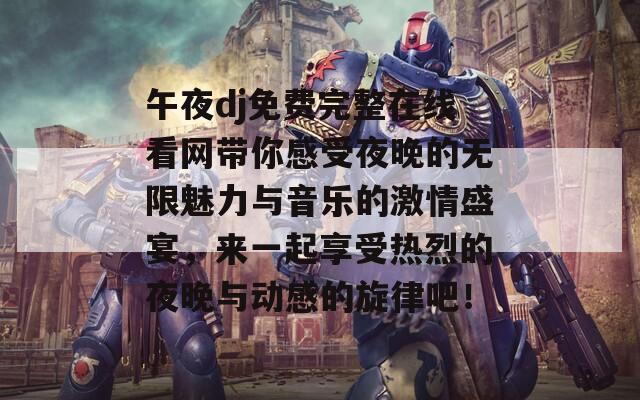 午夜dj免费完整在线看网带你感受夜晚的无限魅力与音乐的激情盛宴，来一起享受热烈的夜晚与动感的旋律吧！