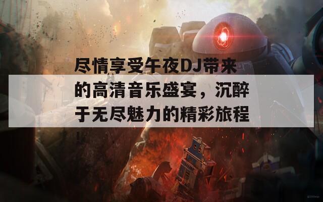 尽情享受午夜DJ带来的高清音乐盛宴，沉醉于无尽魅力的精彩旅程！