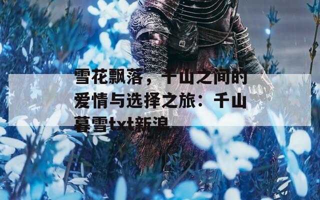 雪花飘落，千山之间的爱情与选择之旅：千山暮雪txt新浪