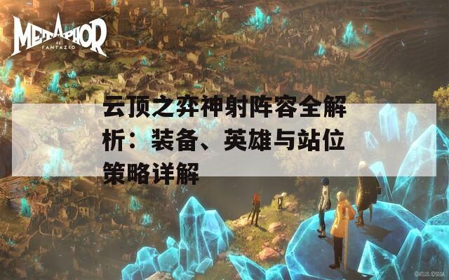 云顶之弈神射阵容全解析：装备、英雄与站位策略详解