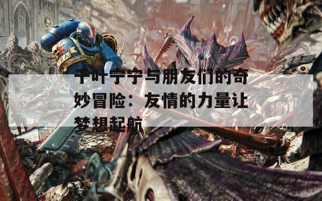 千叶宁宁与朋友们的奇妙冒险：友情的力量让梦想起航