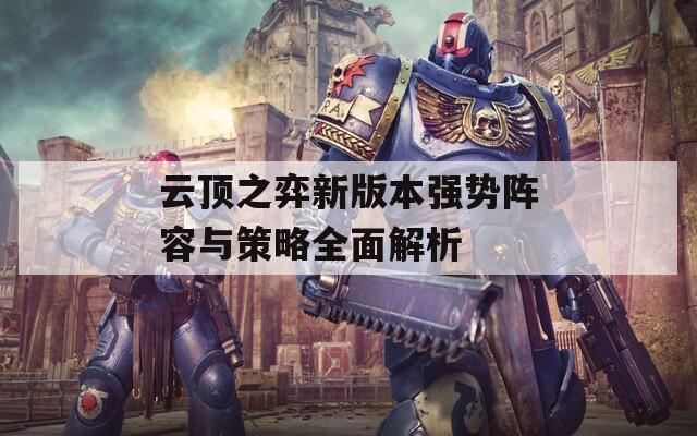 云顶之弈新版本强势阵容与策略全面解析
