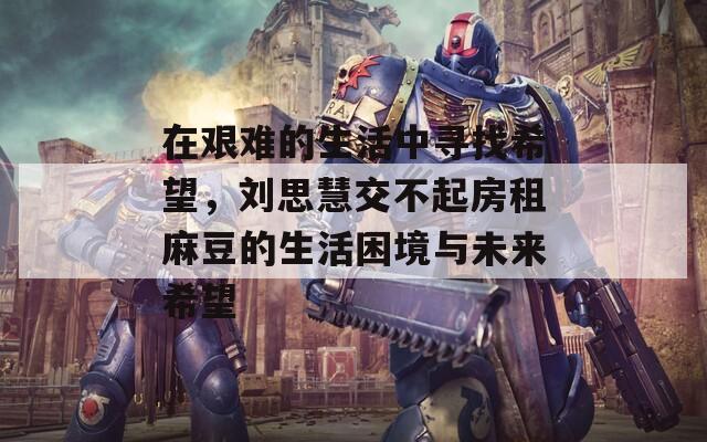 在艰难的生活中寻找希望，刘思慧交不起房租麻豆的生活困境与未来希望