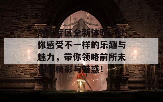 刮伦专区全新体验，让你感受不一样的乐趣与魅力，带你领略前所未有的精彩与魅惑！