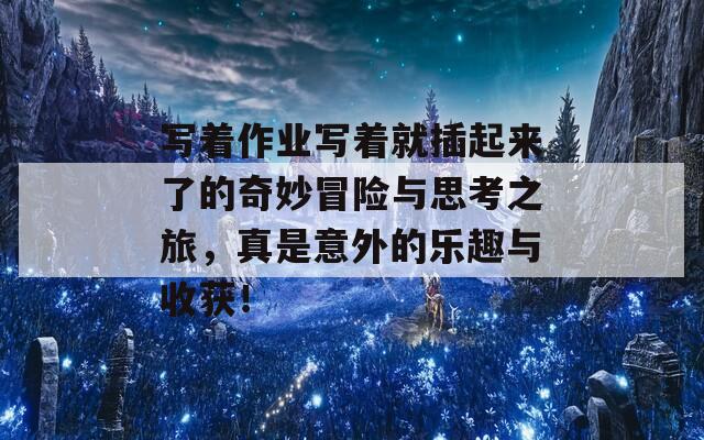 写着作业写着就插起来了的奇妙冒险与思考之旅，真是意外的乐趣与收获！