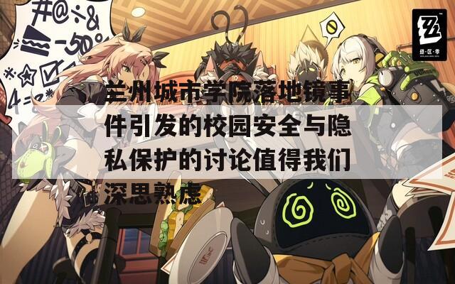兰州城市学院落地镜事件引发的校园安全与隐私保护的讨论值得我们深思熟虑