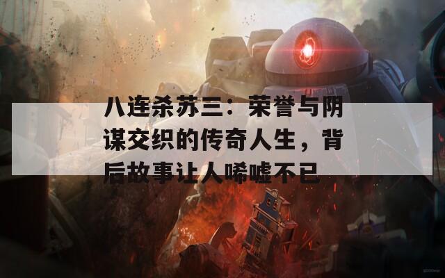 八连杀苏三：荣誉与阴谋交织的传奇人生，背后故事让人唏嘘不已