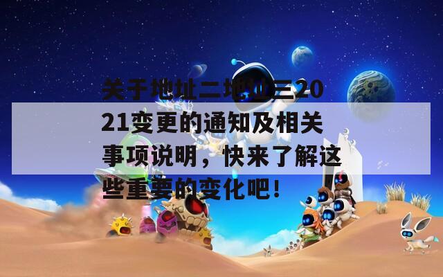 关于地址二地址三2021变更的通知及相关事项说明，快来了解这些重要的变化吧！