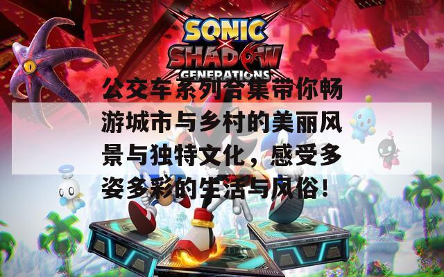 公交车系列合集带你畅游城市与乡村的美丽风景与独特文化，感受多姿多彩的生活与风俗！