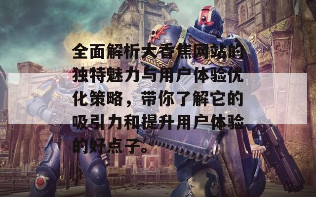 全面解析大香焦网站的独特魅力与用户体验优化策略，带你了解它的吸引力和提升用户体验的好点子。