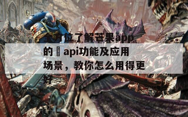 全方位了解芒果app的汅api功能及应用场景，教你怎么用得更好
