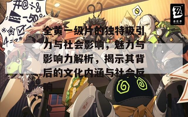 全黄一级片的独特吸引力与社会影响，魅力与影响力解析，揭示其背后的文化内涵与社会反响
