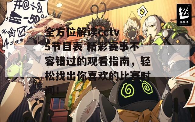 全方位解读cctv 5节目表 精彩赛事不容错过的观看指南，轻松找出你喜欢的比赛时间！