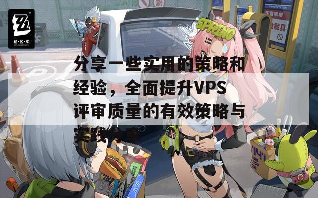 分享一些实用的策略和经验，全面提升VPS评审质量的有效策略与实践分享