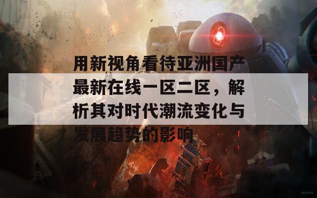用新视角看待亚洲国产最新在线一区二区，解析其对时代潮流变化与发展趋势的影响