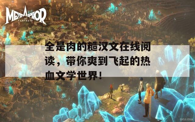 全是肉的糙汉文在线阅读，带你爽到飞起的热血文学世界！