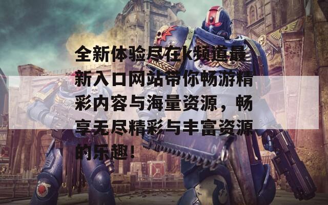 全新体验尽在k频道最新入口网站带你畅游精彩内容与海量资源，畅享无尽精彩与丰富资源的乐趣！