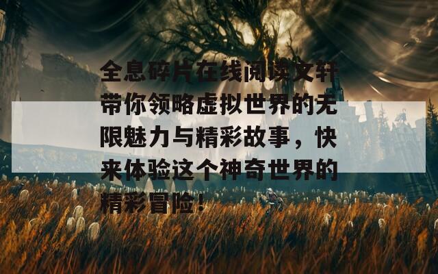 全息碎片在线阅读文轩带你领略虚拟世界的无限魅力与精彩故事，快来体验这个神奇世界的精彩冒险！