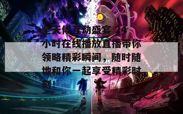 全天候互动盛宴 24小时在线播放直播带你领略精彩瞬间，随时随地和你一起享受精彩时刻！