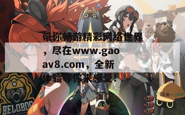 带你畅游精彩网络世界，尽在www.gaoav8.com，全新体验等你来感受！