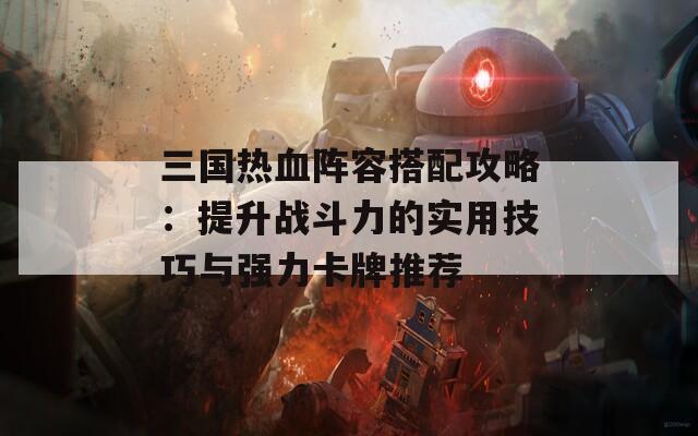 三国热血阵容搭配攻略：提升战斗力的实用技巧与强力卡牌推荐