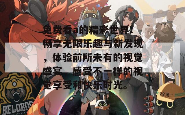 免费看a的精彩世界：畅享无限乐趣与新发现，体验前所未有的视觉盛宴，感受不一样的视觉享受和快乐时光。