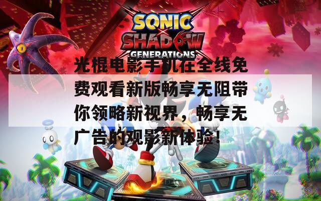 光棍电影手机在全线免费观看新版畅享无阻带你领略新视界，畅享无广告的观影新体验！