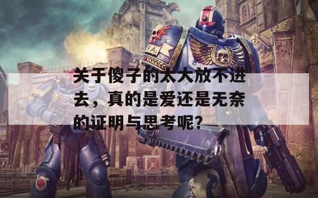 关于傻子的太大放不进去，真的是爱还是无奈的证明与思考呢？