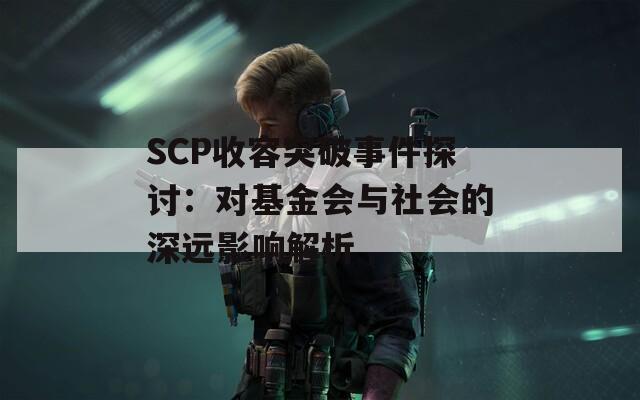 SCP收容突破事件探讨：对基金会与社会的深远影响解析