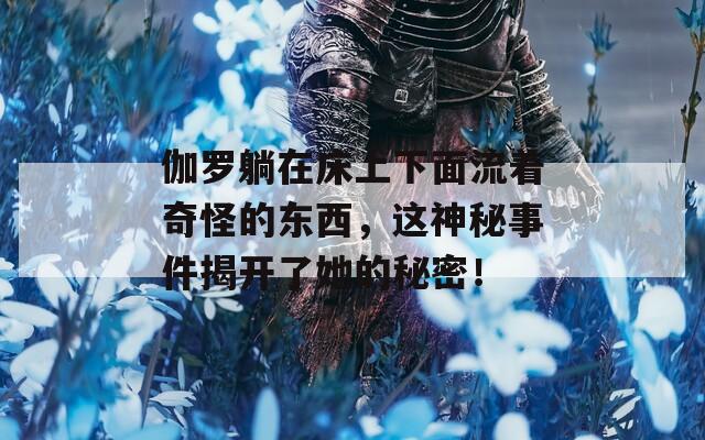 伽罗躺在床上下面流着奇怪的东西，这神秘事件揭开了她的秘密！