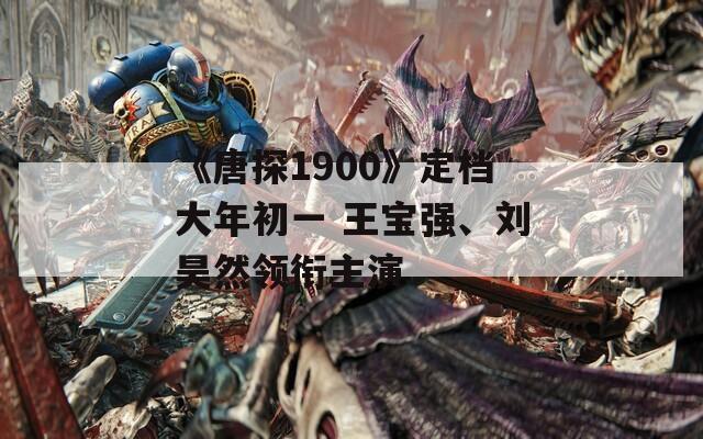 《唐探1900》定档大年初一 王宝强、刘昊然领衔主演