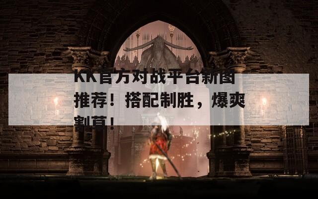 KK官方对战平台新图推荐！搭配制胜，爆爽割草！